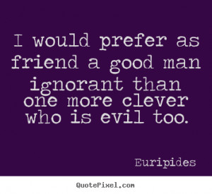 ... friend a good man ignorant than one.. Euripides good friendship quote