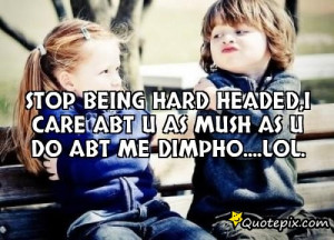 Stop being hard headed,i care abt u as mush as u do abt me Dimpho ...