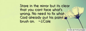 Stare in the mirror but its clear that you cant face what's wrong. No ...
