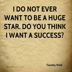 do not ever want to be a huge star. Do you think I want a success?