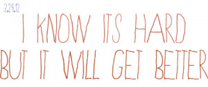 know it's hard but it will get better.