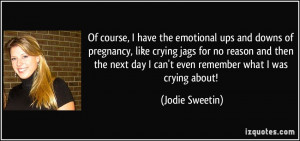 Of course, I have the emotional ups and downs of pregnancy, like ...