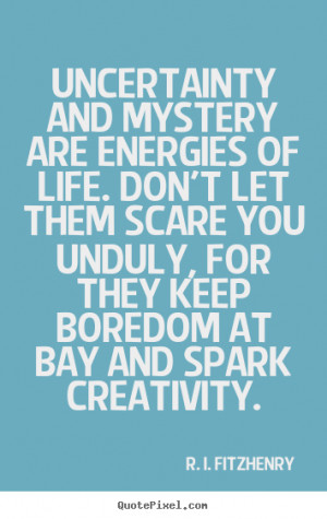 Uncertainty and mystery are energies of life. Don't let them scare you ...