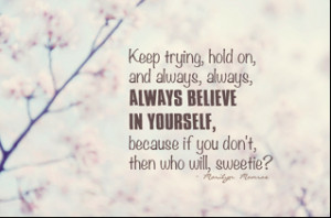Keep trying hold on and always, always, always believe in yourself ...