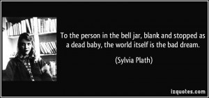 To the person in the bell jar, blank and stopped as a dead baby, the ...