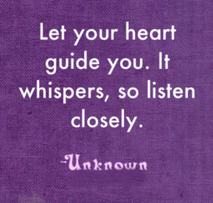 Let your heart guide you. It whispers, so listen closely.
