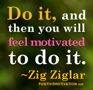 Action quotes - Do it, and then you will feel motivated to do it. ~Zig ...