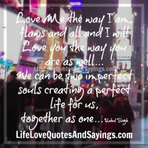 Love me the way I am flaws and all and I will love you the way you are ...
