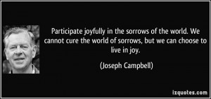 ... world of sorrows, but we can choose to live in joy. - Joseph Campbell