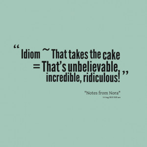 Quotes Picture: idiom ~ that takes the cake = that's unbelievable ...