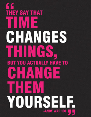 they say that time changes things but you actually have to change them ...