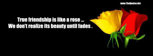 True friendship is like a rose …We don’t realize its beauty until ...