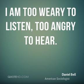 Daniel Bell - I am too weary to listen, too angry to hear.