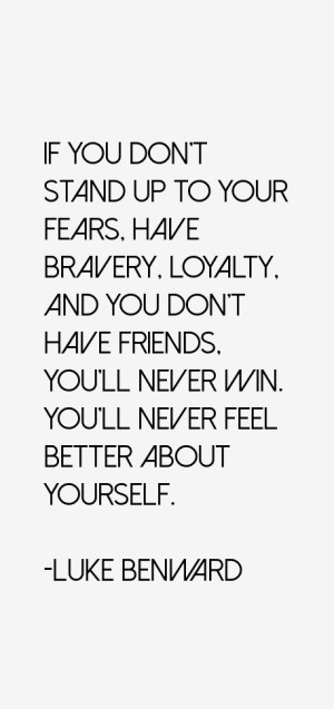 If you don't stand up to your fears, have bravery, loyalty, and you ...