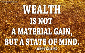... of mind.” Jerry Gillies http://www.sevenquotes.com/wealth-is-not