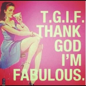 TGIF Thank God I'm Fabulous!!