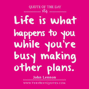 life Quote Of The Day, Life is what happens to you while you're busy ...