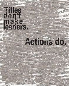 Titles don't make leaders. Actions do. More