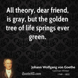 ... dear friend, is gray, but the golden tree of life springs ever green