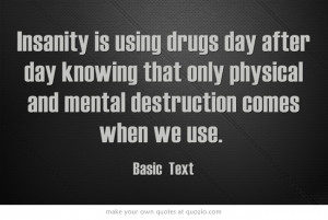 Insanity is using drugs day after day knowing that only physical and ...