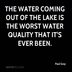 paul-gray-quote-the-water-coming-out-of-the-lake-is-the-worst-water ...