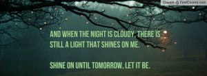 And when the night is cloudy, there is still a light that shines on me ...