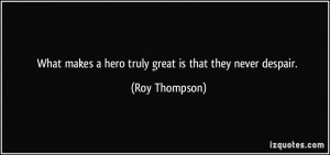 ... makes a hero truly great is that they never despair. - Roy Thompson