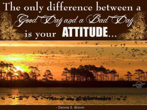 The only difference between a good day and bad day is your attitude .