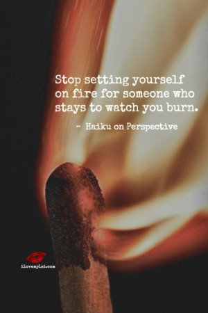 Stop setting yourself on fire for someone who stays to watch you burn ...