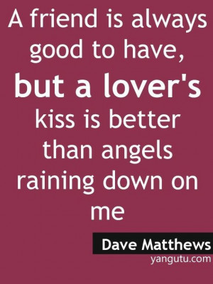 ... lover's kiss is better than angels raining down on me, ~ Dave Matthews