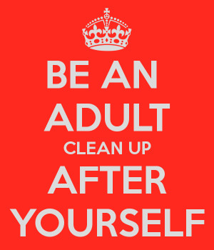 BE AN ADULT CLEAN UP AFTER YOURSELF