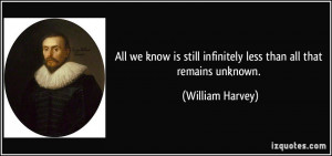 ... still infinitely less than all that remains unknown. - William Harvey
