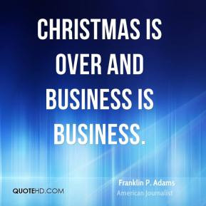 Christmas is over and Business is Business. - Franklin P. Adams