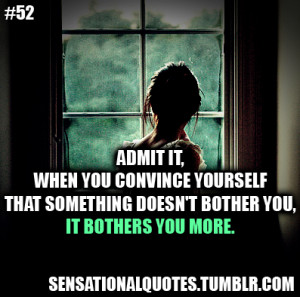Admit it,when you convince yourselfthat something doesn’t bother you ...