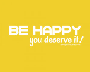 Be Happy You Deserve It! ~ Happiness Quote