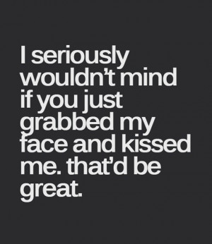 seriously wouldn't mind if you just grabbed my face and kissed me ...