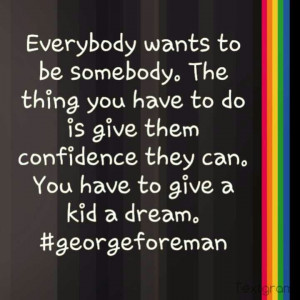 Everybody wants to be somebody. The thing you have to do is give them ...