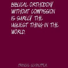 Francis Schaeffer Biblical orthodoxy without compassion Quote