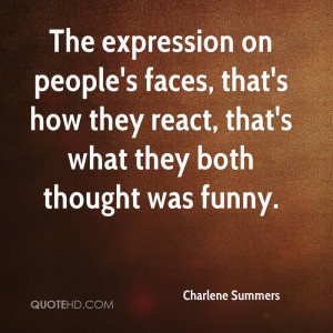 The expression on people's faces, that's how they react, that's what ...