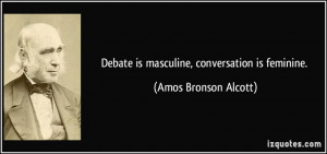 Debate is masculine, conversation is feminine. - Amos Bronson Alcott