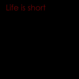 life is too short.fw Life is too short Quotes