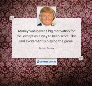 ... keep score. The real excitement is playing the game.” Donald Trump