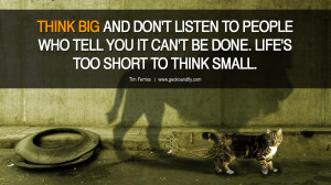 ... IT CAN’T BE DONE. LIFE’S TOO SHORT TO THINK SMALL. – Tim Ferriss