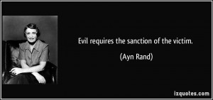Evil requires the sanction of the victim. - Ayn Rand