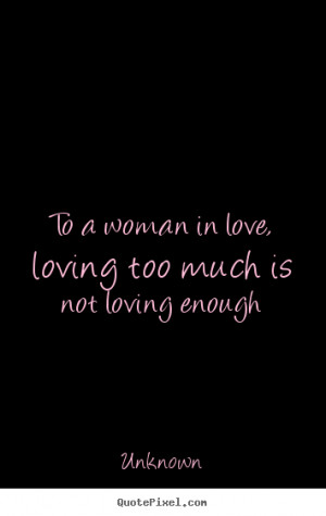Quotes about love - To a woman in love, loving too much is not loving ...