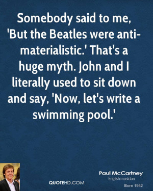 Somebody said to me, 'But the Beatles were anti-materialistic.' That's ...