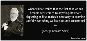 ... everything we have become accustomed to. - George Bernard Shaw
