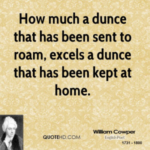 How much a dunce that has been sent to roam, excels a dunce that has ...