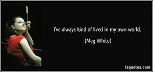 ve always kind of lived in my own world. - Meg White