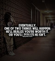 Eventually, one of two things will happen; he'll realize you're worth ...